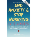 End Anxiety & Stop Worrying In 10 Minutes: A Stepwise Guide To Start Living Your Best Life With Courage & Confidence - Paperback