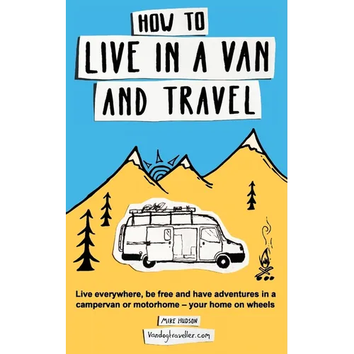 How to Live in a Van and Travel: Live Everywhere, be Free and Have Adventures in a Campervan or Motorhome - Your Home on Wheels - Paperback