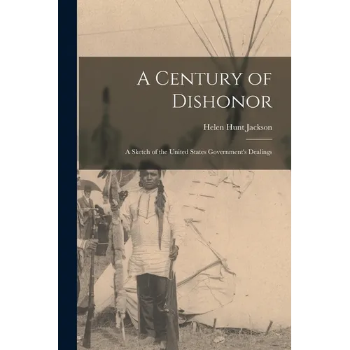 A Century of Dishonor: A Sketch of the United States Government's Dealings - Paperback