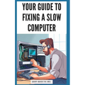 Your Guide to Fixing a Slow Computer: Easy DIY Solutions to Speed Up Your PC By Upgrading Hardware, Cleaning Out Clutter, Optimizing Internet Connecti - Paperback
