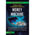 Turn Your Computer Into a Money Machine: Learn the Fastest and Easiest Way to Make Money From Home and Grow Your Income as a Beginner Volume 1 - Hardcover