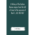 A history of the Eastern Roman empire from the fall of Irene to the accession of Basil I., A.D. 802-867 - Hardcover