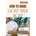 How to Make Goat Milk Soap: Simple Recipes for organic and Healthy Bars - Paperback