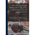 The Gentlemen's Book Of Etiquette And Manual Of Politeness: Being A Complete Guide For A Gentleman's Conduct In All His Relations Towards Society: Con - Paperback