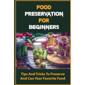 Food Preservation For Beginners: Tips And Tricks To Preserve And Can Your Favorite Food - Paperback