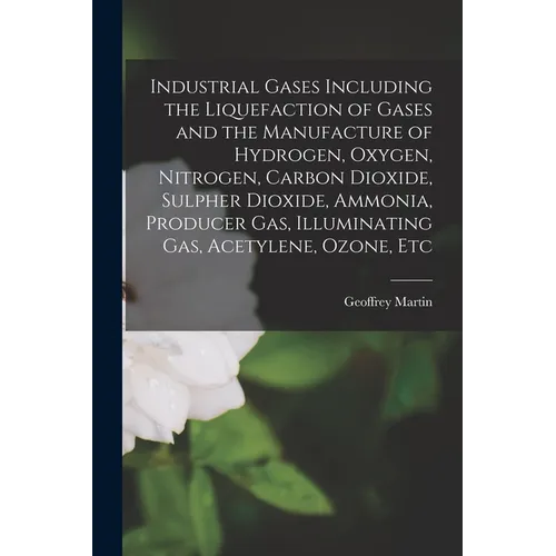 Industrial Gases Including the Liquefaction of Gases and the Manufacture of Hydrogen, Oxygen, Nitrogen, Carbon Dioxide, Sulpher Dioxide, Ammonia, Prod - Paperback