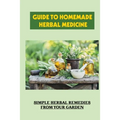 Guide To Homemade Herbal Medicine: Simple Herbal Remedies From Your Garden: Healthy Herbs And How To Use Them - Paperback