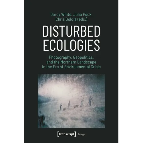 Disturbed Ecologies: Photography, Geopolitics, and the Northern Landscape in the Era of Environmental Crisis - Paperback