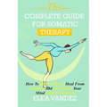 Complete guide for Somatic Therapy: How to Relieve Stress, Heal from Trauma, and Strengthen Your Mind-Body Connection. - Paperback