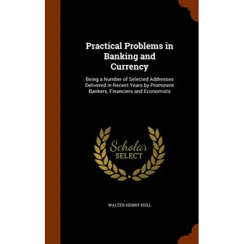 Practical Problems in Banking and Currency: Being a Number of Selected Addresses Delivered in Recent Years by Prominent Bankers, Financiers and Econom - Hardcover