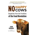 No Happy Cows: Dispatches from the Frontlines of the Food Revolution (Vegetarian, Vegan, Sustainable Diet, for Readers of the Ethics of What We Eat) - Paperback