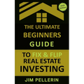 The Ultimate Beginners Guide to Fix and Flip Real Estate Investing - Paperback