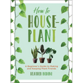 How to Houseplant: A Beginner's Guide to Making and Keeping Plant Friends - Hardcover