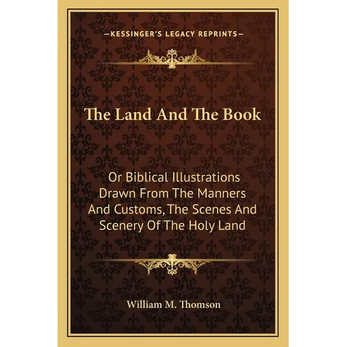 The Land And The Book: Or Biblical Illustrations Drawn From The Manners And Customs, The Scenes And Scenery Of The Holy Land - Paperback