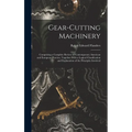 Gear-Cutting Machinery: Comprising a Complete Review of Contemporary American and European Practice, Together With a Logical Classification an - Hardcover