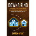 Downsizing: Ultimate Guide On How To Change Your Life With A Minimalistic Approach By Organizing (Creative Ways To Simplify Your Life) - Paperback