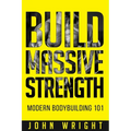 Bodybuilding: Build Massive Strength... Modern BodyBuilding 101 - Paperback