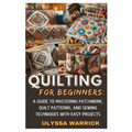 Quilting for Beginners: A Guide to Mastering Patchwork, Quilt Patterns, and Sewing Techniques with Easy Projects: Learn Essential Quilting Skills, Fab - Paperback