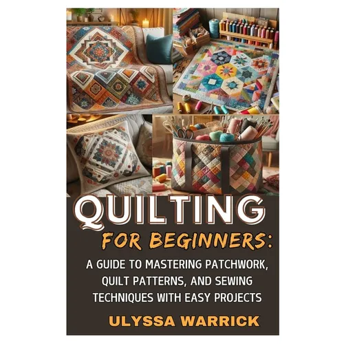Quilting for Beginners: A Guide to Mastering Patchwork, Quilt Patterns, and Sewing Techniques with Easy Projects: Learn Essential Quilting Skills, Fab - Paperback