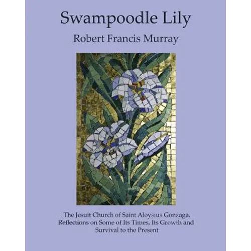 Swampoodle Lily: The Jesuit Church of Saint Aloysius Gonzaga. Reflections on Some of Its Times, Its Growth and Survival to the Present - Paperback