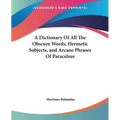 A Dictionary Of All The Obscure Words, Hermetic Subjects, and Arcane Phrases Of Paracelsus - Paperback