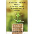 Turn Your Ideas Into Money: A Guide to Making Money With Your Writing - Paperback