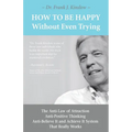 How To Be Happy Without Even Trying: The Anti-Law of Attraction, Anti-Positive Thinking, Anti-Believe It and Achieve It System That Really Works - Paperback