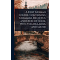 A First German Course, Containing Grammar, Delectus, and Exercise-book, With Vocabularies, and Mater - Hardcover