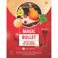Magic Bullet Recipe Book For Beginners: 125 Delicious Smoothies, Juices, Milkshakes, Frozen Drinks, Soups, Sauces, Desserts and Baby Foods for Your Ma - Paperback