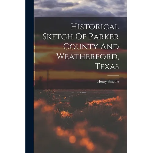 Historical Sketch Of Parker County And Weatherford, Texas - Paperback