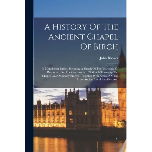A History Of The Ancient Chapel Of Birch: In Manchester Parish, Including A Sketch Of The Township Of Rusholme, For The Convenience Of Which Township - Paperback
