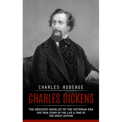 Charles Dickens: The Greatest Novelist of the Victorian Era (The True Story of the Life & Time of the Great Author) - Paperback