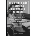 Como Tener Más Disciplina Emocional Y Personal: Pilares Para Ser Disciplinado de Manera Positiva, Aumentar Tu Autocontrol En Tu Trabajo Y En Tus Emoci - Paperback