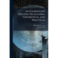 An Elementary Treatise On Algebra, Theoretical and Practical: With Attempts to Simplify Some of the More Difficult Parts of the Science ... Intended f - Paperback