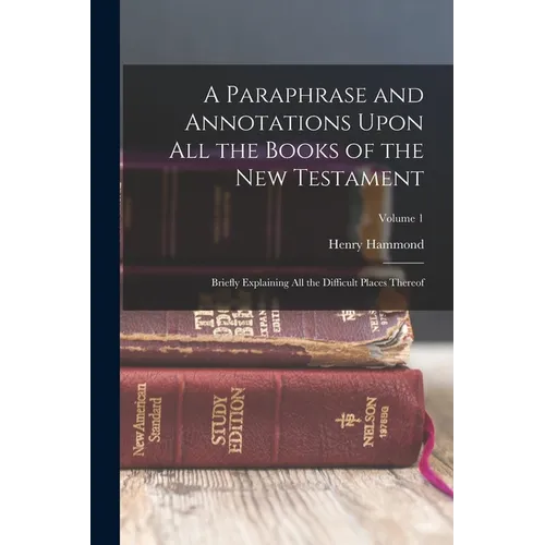 A Paraphrase and Annotations Upon All the Books of the New Testament: Briefly Explaining All the Difficult Places Thereof; Volume 1 - Paperback