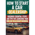 How to Start a car Dealership: Unlock Profits and Drive Success: Your Step-by-Step Guide to Launching a Thriving Car Dealership - Paperback