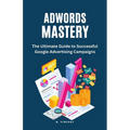 AdWords Mastery: The Ultimate Guide to Successful Google Advertising Campaigns - Paperback