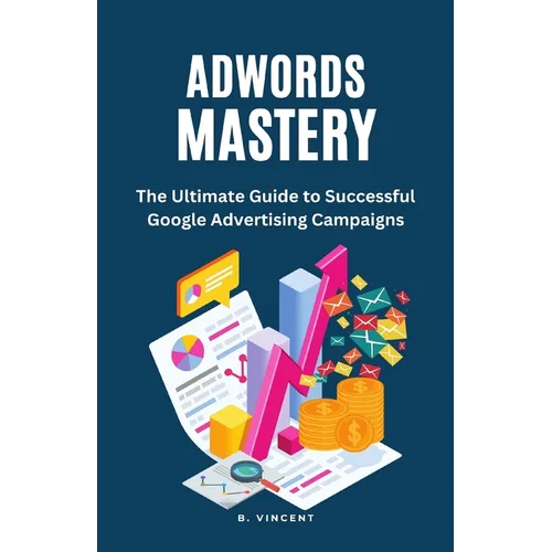AdWords Mastery: The Ultimate Guide to Successful Google Advertising Campaigns - Paperback