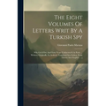 The Eight Volumes Of Letters Writ By A Turkish Spy: Who Liv'd Five And Forty Years Undiscover'd At Paris: ... Written, Originally, In Arabick, Transla - Paperback