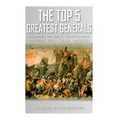The Top 5 Greatest Generals: Alexander the Great, Hannibal, Julius Caesar, Genghis Khan, and Napoleon Bonaparte - Paperback