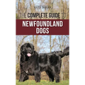 The Complete Guide to Newfoundland Dogs: Successfully Finding, Raising, Training, and Loving Your Newfoundland Puppy or Rescue Dog - Hardcover