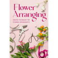 Flower Arranging: Creative Techniques for Stunning Arrangements: A Practical Guide to Arrange Flowers - Paperback