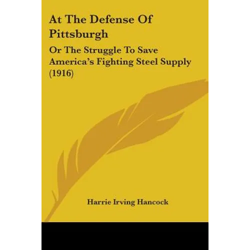 At The Defense Of Pittsburgh: Or The Struggle To Save America's Fighting Steel Supply (1916) - Paperback