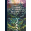 The Geologic Story of the Rocky Mountain National Park, Colorado - Paperback