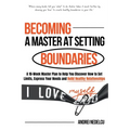 Becoming a Master at Setting Boundaries: A 10-Week Master Plan to Help You Discover How to Set Limits, Express Your Needs and Build Healthy Relationsh - Paperback