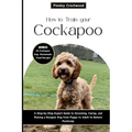 How to Train Your Cockapoo: A Step-by-Step Expert Guide to Grooming, Caring, and Raising a Designer Dog from Puppy to Adult to Behave Positively - Paperback