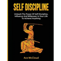 Self Discipline: Unleash The Power Of Self Discipline, Influence And Willpower In Your Life To Achieve Anything - Hardcover