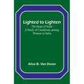 Lighted to Lighten: the Hope of India A Study of Conditions among Women in India - Paperback