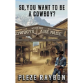 So, You Want to Be a Cowboy? - Hardcover