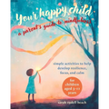 Your Happy Child: A Parent's Guide to Mindfulness: Simple Activities to Help Develop Resilience, Focus, and Calm - For Children Aged 3-11 Years - Paperback